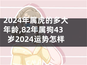 2024年属虎的多大年龄,82年属狗43岁2024运势怎样