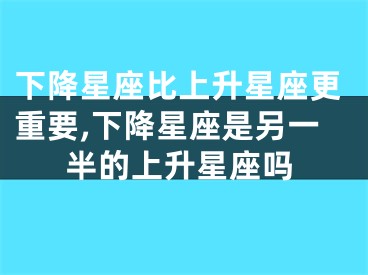 下降星座比上升星座更重要,下降星座是另一半的上升星座吗