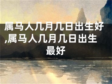 属马人几月几日出生好,属马人几月几日出生最好