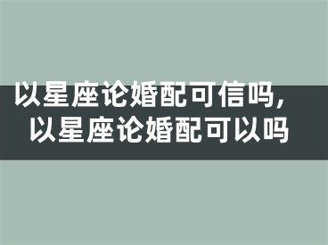 以星座论婚配可信吗,以星座论婚配可以吗