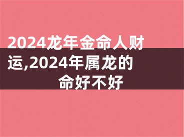 2024龙年金命人财运,2024年属龙的命好不好