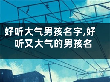 好听大气男孩名字,好听又大气的男孩名