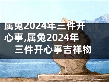 属兔2024年三件开心事,属兔2024年三件开心事吉祥物