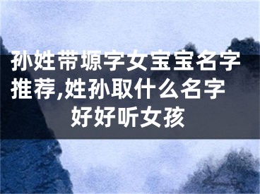 孙姓带塬字女宝宝名字推荐,姓孙取什么名字好好听女孩