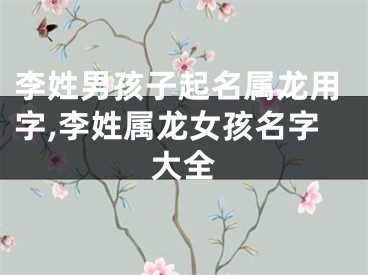 李姓男孩子起名属龙用字,李姓属龙女孩名字大全