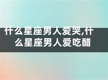 什么星座男人爱哭,什么星座男人爱吃醋