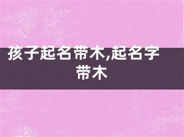 孩子起名带木,起名字带木