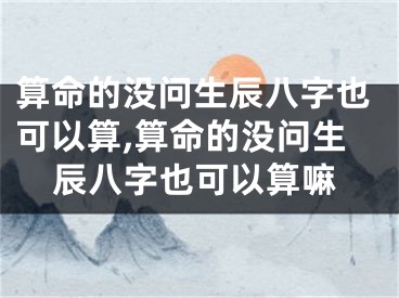 算命的没问生辰八字也可以算,算命的没问生辰八字也可以算嘛