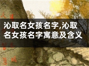 沁取名女孩名字,沁取名女孩名字寓意及含义