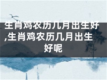 生肖鸡农历几月出生好,生肖鸡农历几月出生好呢