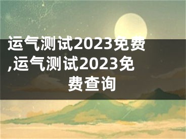 运气测试2023免费,运气测试2023免费查询