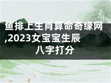 鱼排上生肖算命奇缘网,2023女宝宝生辰八字打分