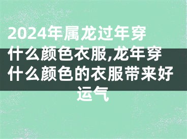 2024年属龙过年穿什么颜色衣服,龙年穿什么颜色的衣服带来好运气