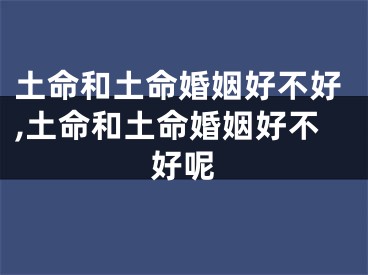 土命和土命婚姻好不好,土命和土命婚姻好不好呢