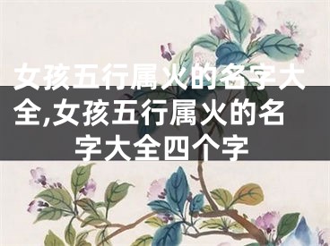 女孩五行属火的名字大全,女孩五行属火的名字大全四个字