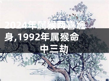 2024年属猴两喜缠身,1992年属猴命中三劫