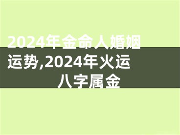 2024年金命人婚姻运势,2024年火运八字属金