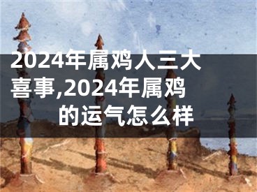 2024年属鸡人三大喜事,2024年属鸡的运气怎么样