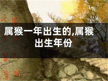 属猴一年出生的,属猴出生年份