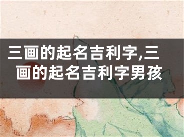 三画的起名吉利字,三画的起名吉利字男孩