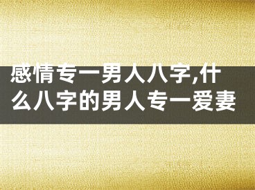 感情专一男人八字,什么八字的男人专一爱妻