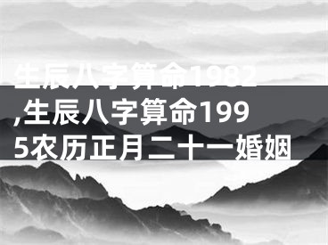 生辰八字算命1982,生辰八字算命1995农历正月二十一婚姻