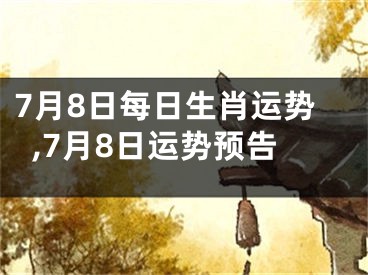 7月8日每日生肖运势,7月8日运势预告