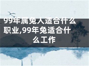 99年属兔人适合什么职业,99年兔适合什么工作