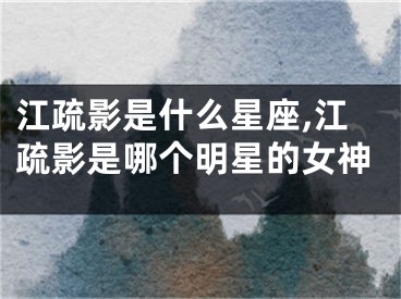 江疏影是什么星座,江疏影是哪个明星的女神