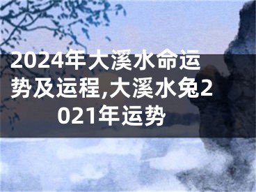 2024年大溪水命运势及运程,大溪水兔2021年运势