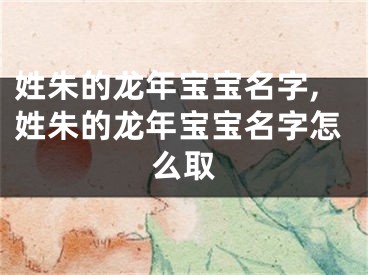 姓朱的龙年宝宝名字,姓朱的龙年宝宝名字怎么取