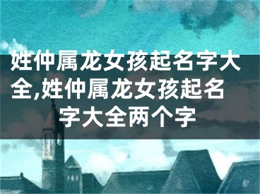 姓仲属龙女孩起名字大全,姓仲属龙女孩起名字大全两个字