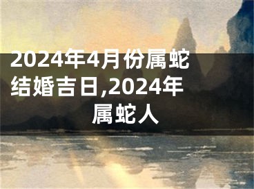 2024年4月份属蛇结婚吉日,2024年属蛇人