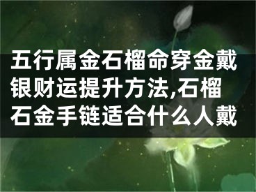 五行属金石榴命穿金戴银财运提升方法,石榴石金手链适合什么人戴