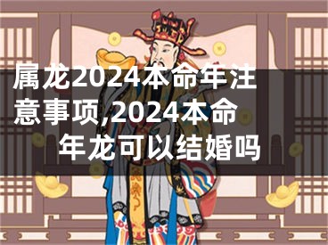 属龙2024本命年注意事项,2024本命年龙可以结婚吗