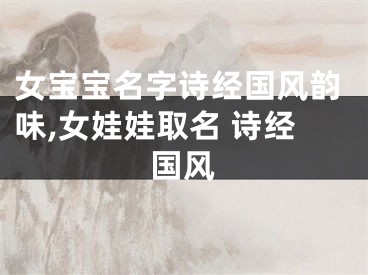 女宝宝名字诗经国风韵味,女娃娃取名 诗经国风