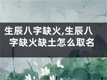 生辰八字缺火,生辰八字缺火缺土怎么取名