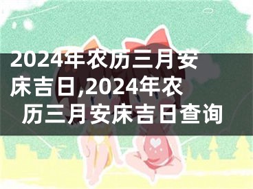 2024年农历三月安床吉日,2024年农历三月安床吉日查询