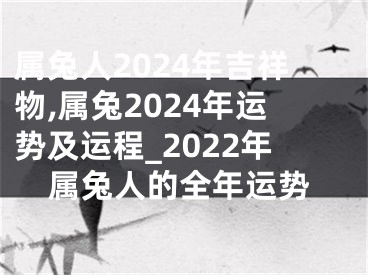 属兔人2024年吉祥物,属兔2024年运势及运程_2022年属兔人的全年运势