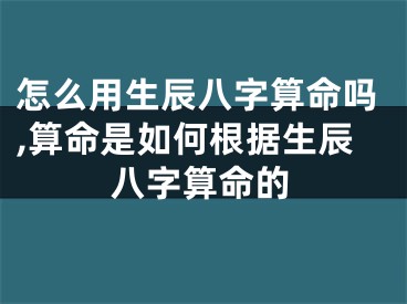 怎么用生辰八字算命吗,算命是如何根据生辰八字算命的