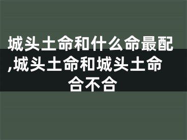 城头土命和什么命最配,城头土命和城头土命合不合