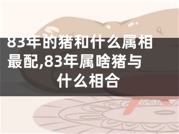 83年的猪和什么属相最配,83年属啥猪与什么相合