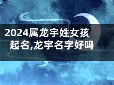 2024属龙宇姓女孩起名,龙宇名字好吗