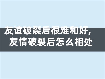 友谊破裂后很难和好,友情破裂后怎么相处