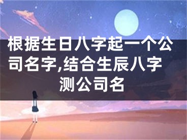 根据生日八字起一个公司名字,结合生辰八字测公司名