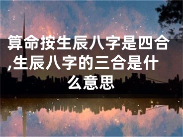 算命按生辰八字是四合,生辰八字的三合是什么意思