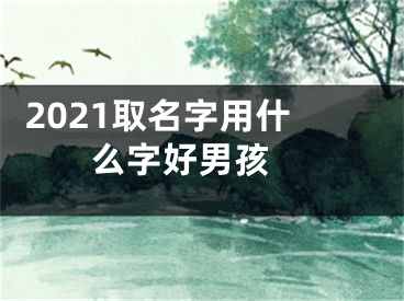  2021取名字用什么字好男孩 