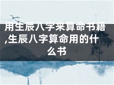 用生辰八字来算命书籍,生辰八字算命用的什么书