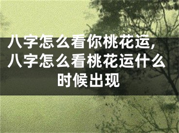 八字怎么看你桃花运,八字怎么看桃花运什么时候出现