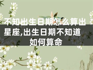 不知出生日期怎么算出星座,出生日期不知道如何算命